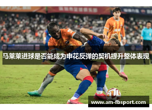 马莱莱进球是否能成为申花反弹的契机提升整体表现