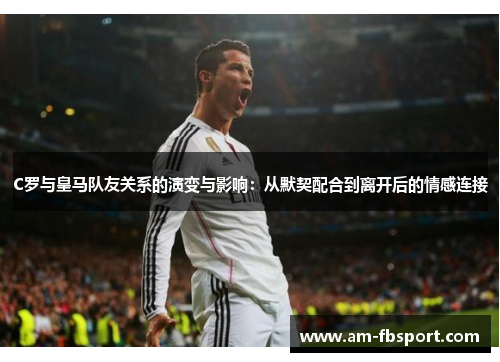 C罗与皇马队友关系的演变与影响：从默契配合到离开后的情感连接