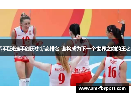 羽毛球选手创历史新高排名 谁将成为下一个世界之巅的王者