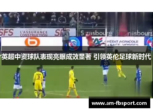 英超中资球队表现亮眼成效显著 引领英伦足球新时代