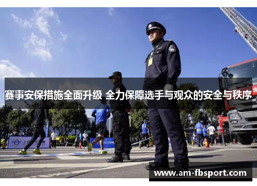 赛事安保措施全面升级 全力保障选手与观众的安全与秩序