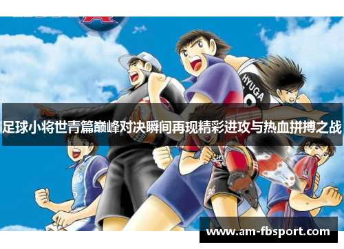 足球小将世青篇巅峰对决瞬间再现精彩进攻与热血拼搏之战