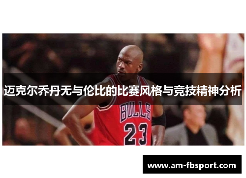 迈克尔乔丹无与伦比的比赛风格与竞技精神分析