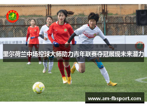 里尔荷兰中场控球大师助力青年联赛夺冠展现未来潜力 里尔荷兰中场控球大师助力青年联赛夺冠展现未来潜力