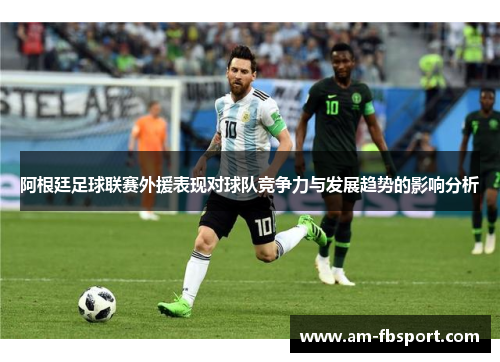 阿根廷足球联赛外援表现对球队竞争力与发展趋势的影响分析