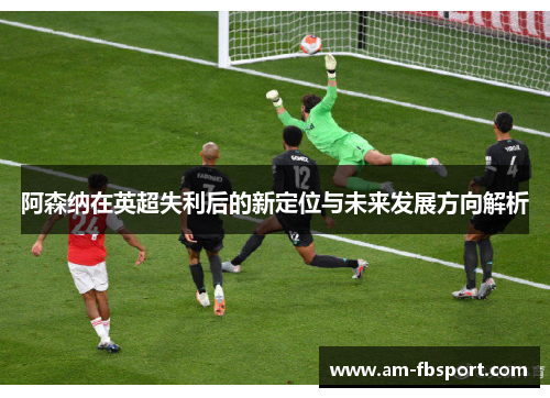 阿森纳在英超失利后的新定位与未来发展方向解析