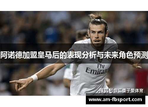 阿诺德加盟皇马后的表现分析与未来角色预测 阿诺德加盟皇马后的表现分析与未来角色预测