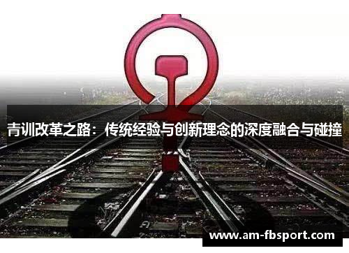 青训改革之路:传统经验与创新理念的深度融合与碰撞 青训改革之路:传统经验与创新理念的深度融合与碰撞