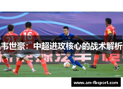 韦世豪:中超进攻核心的战术解析 韦世豪:中超进攻核心的战术解析