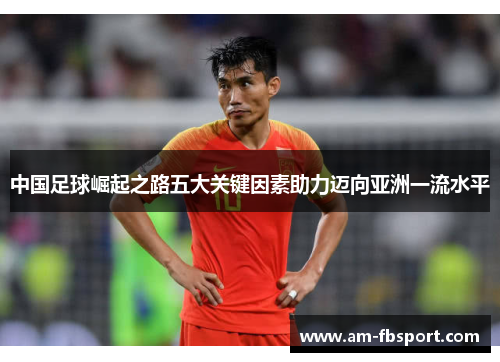 中国足球崛起之路五大关键因素助力迈向亚洲一流水平 中国足球崛起之路五大关键因素助力迈向亚洲一流水平