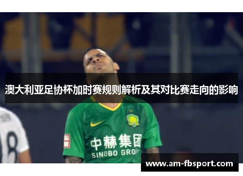 澳大利亚足协杯加时赛规则解析及其对比赛走向的影响