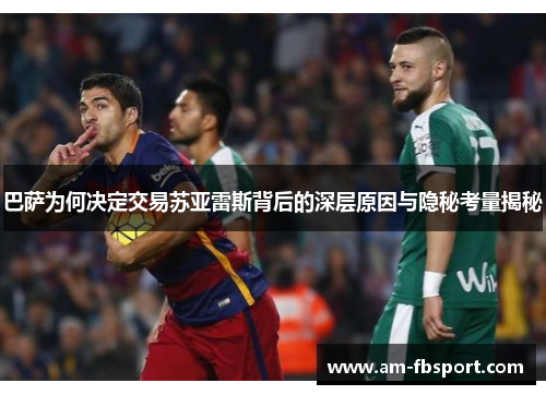 巴萨为何决定交易苏亚雷斯背后的深层原因与隐秘考量揭秘