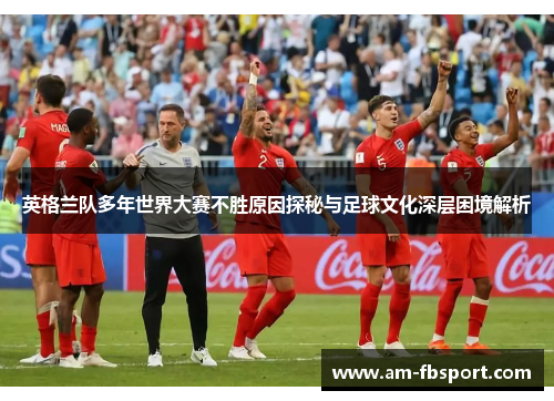 英格兰队多年世界大赛不胜原因探秘与足球文化深层困境解析