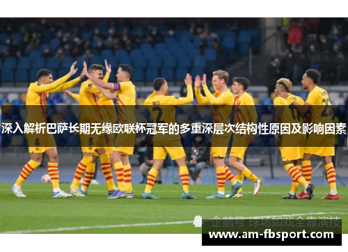 深入解析巴萨长期无缘欧联杯冠军的多重深层次结构性原因及影响因素