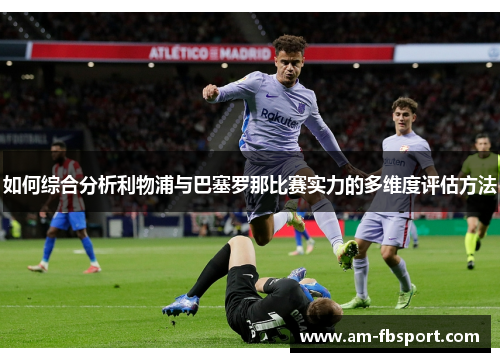 如何综合分析利物浦与巴塞罗那比赛实力的多维度评估方法 如何综合分析利物浦与巴塞罗那比赛实力的多维度评估方法