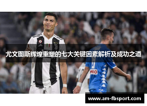 尤文图斯辉煌重塑的七大关键因素解析及成功之道