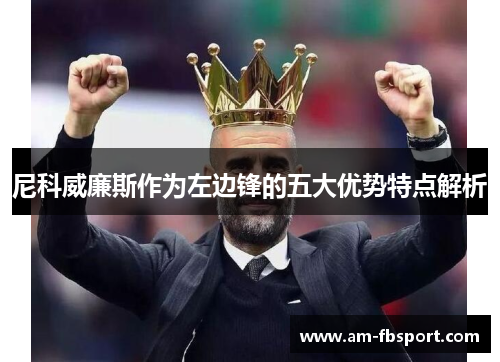 尼科威廉斯作为左边锋的五大优势特点解析 尼科威廉斯作为左边锋的五大优势特点解析