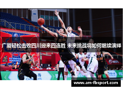 广厦轻松击败四川迎来四连胜 未来挑战将如何继续演绎 广厦轻松击败四川迎来四连胜 未来挑战将如何继续演绎