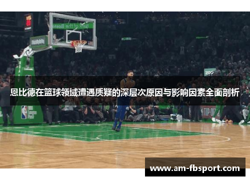 恩比德在篮球领域遭遇质疑的深层次原因与影响因素全面剖析