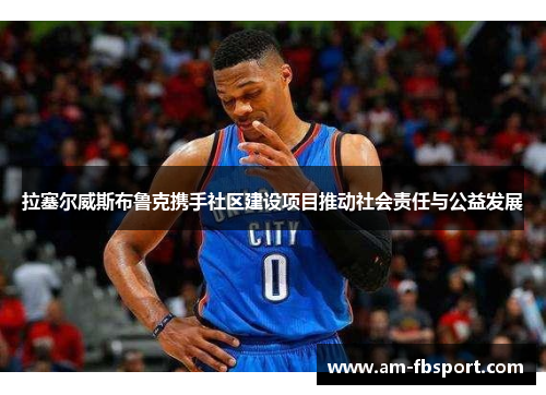 拉塞尔威斯布鲁克携手社区建设项目推动社会责任与公益发展 拉塞尔威斯布鲁克携手社区建设项目推动社会责任与公益发展