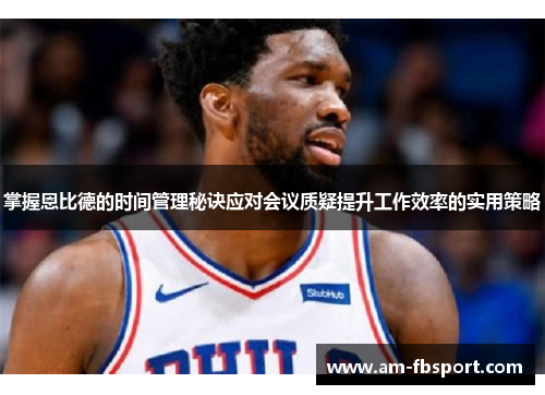 掌握恩比德的时间管理秘诀应对会议质疑提升工作效率的实用策略 掌握恩比德的时间管理秘诀应对会议质疑提升工作效率的实用策略