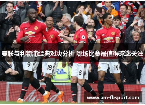 曼联与利物浦经典对决分析 哪场比赛最值得球迷关注