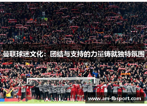 曼联球迷文化：团结与支持的力量铸就独特氛围