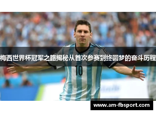 梅西世界杯冠军之路揭秘从首次参赛到终圆梦的奋斗历程