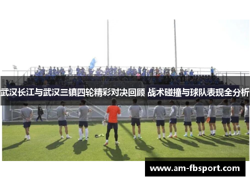 武汉长江与武汉三镇四轮精彩对决回顾 战术碰撞与球队表现全分析