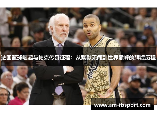 法国篮球崛起与帕克传奇征程：从默默无闻到世界巅峰的辉煌历程