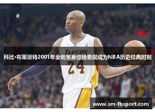 科比·布莱恩特2001年全明星赛惊艳表现成为NBA历史经典时刻