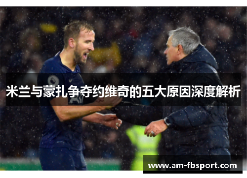 米兰与蒙扎争夺约维奇的五大原因深度解析