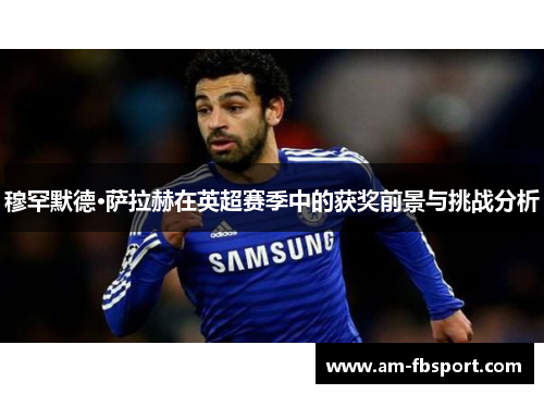 穆罕默德·萨拉赫在英超赛季中的获奖前景与挑战分析
