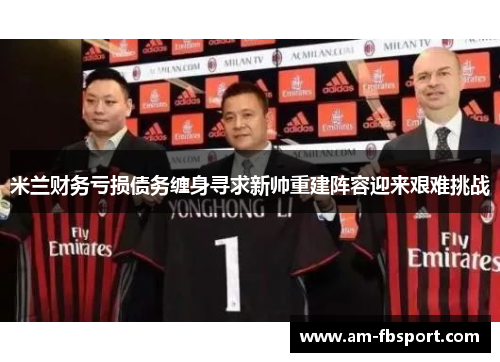 米兰财务亏损债务缠身寻求新帅重建阵容迎来艰难挑战