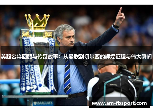 英超名将回顾与传奇故事：从曼联到切尔西的辉煌征程与伟大瞬间