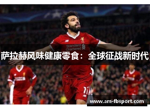 萨拉赫风味健康零食：全球征战新时代
