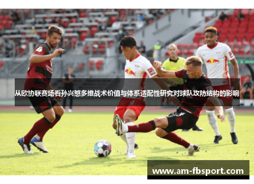 从欧协联赛场看孙兴慜多维战术价值与体系适配性研究对球队攻防结构的影响