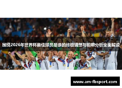 围绕2026年世界杯最佳球员是谁的终极猜想与前瞻分析全面解读