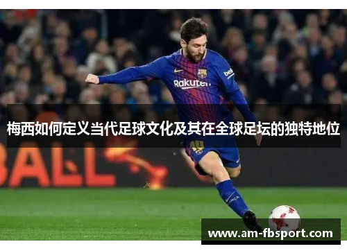 梅西如何定义当代足球文化及其在全球足坛的独特地位 梅西如何定义当代足球文化及其在全球足坛的独特地位