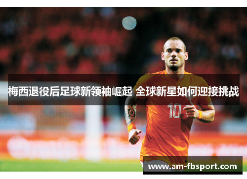 梅西退役后足球新领袖崛起 全球新星如何迎接挑战 梅西退役后足球新领袖崛起 全球新星如何迎接挑战