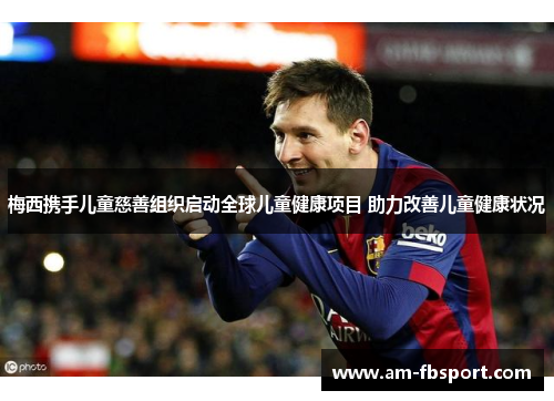 梅西携手儿童慈善组织启动全球儿童健康项目 助力改善儿童健康状况 梅西携手儿童慈善组织启动全球儿童健康项目 助力改善儿童健康状况
