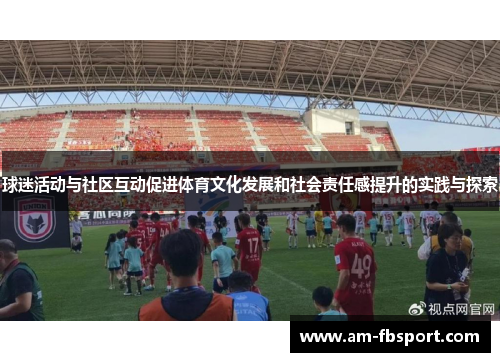 球迷活动与社区互动促进体育文化发展和社会责任感提升的实践与探索 球迷活动与社区互动促进体育文化发展和社会责任感提升的实践与探索