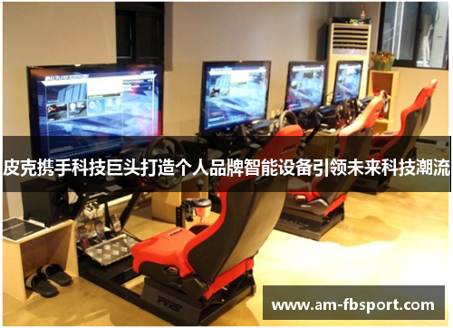 皮克携手科技巨头打造个人品牌智能设备引领未来科技潮流