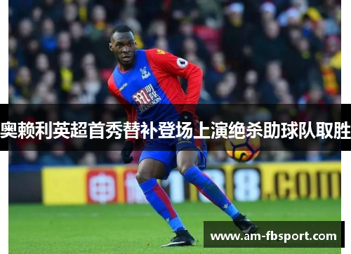 奥赖利英超首秀替补登场上演绝杀助球队取胜 奥赖利英超首秀替补登场上演绝杀助球队取胜