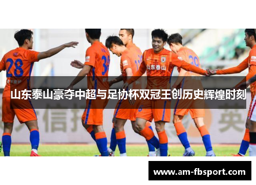 山东泰山豪夺中超与足协杯双冠王创历史辉煌时刻