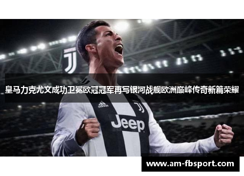 皇马力克尤文成功卫冕欧冠冠军再写银河战舰欧洲巅峰传奇新篇荣耀