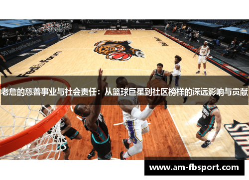 老詹的慈善事业与社会责任:从篮球巨星到社区榜样的深远影响与贡献 老詹的慈善事业与社会责任:从篮球巨星到社区榜样的深远影响与贡献