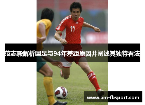 范志毅解析国足与94年差距原因并阐述其独特看法