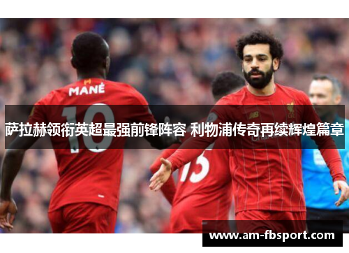 萨拉赫领衔英超最强前锋阵容 利物浦传奇再续辉煌篇章