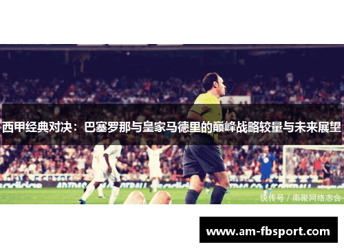 西甲经典对决：巴塞罗那与皇家马德里的巅峰战略较量与未来展望